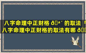 八字命理中正财格 🪴 的取法「八字命理中正财格的取法有哪 🍀 些」